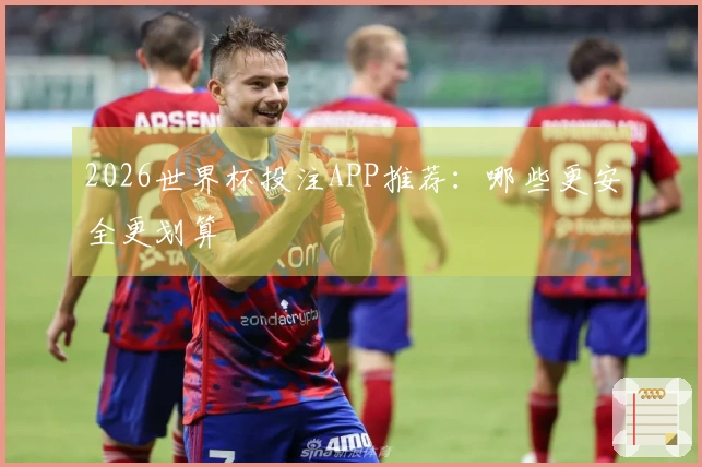 2026世界杯投注APP推荐：哪些更安全更划算
