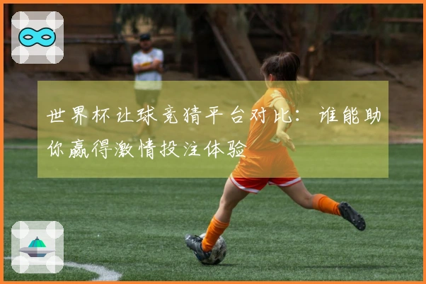 世界杯让球竞猜平台对比：谁能助你赢得激情投注体验