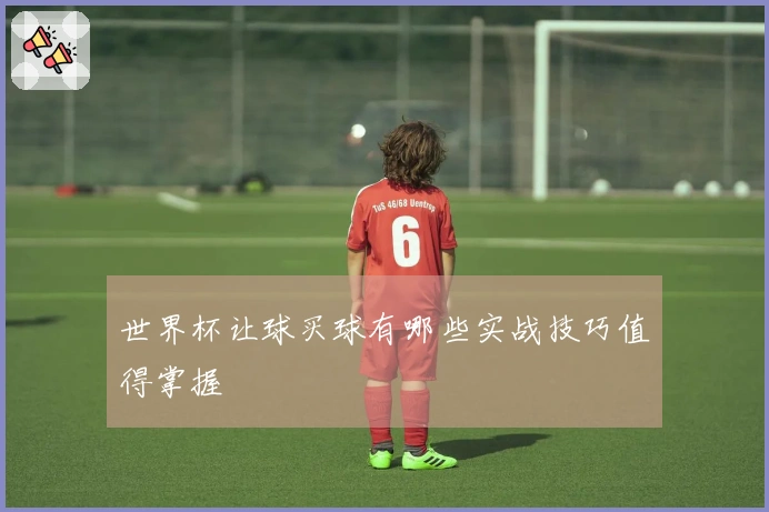 世界杯让球买球有哪些实战技巧值得掌握