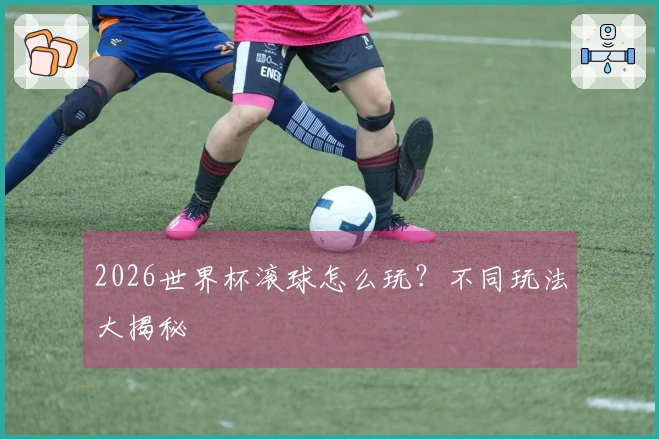 2026世界杯滚球怎么玩？不同玩法大揭秘
