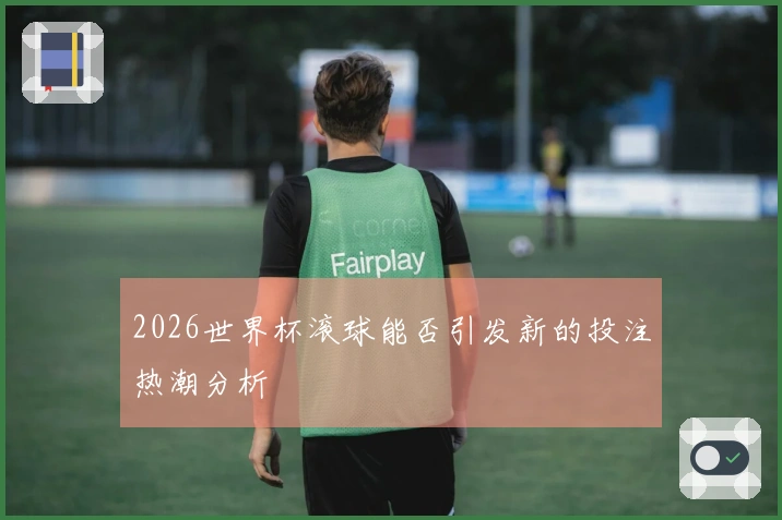 2026世界杯滚球能否引发新的投注热潮分析
