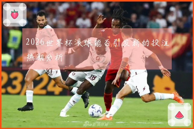 2026世界杯滚球能否引发新的投注热潮分析