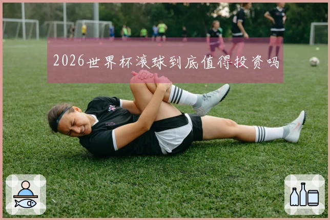 2026世界杯滚球到底值得投资吗