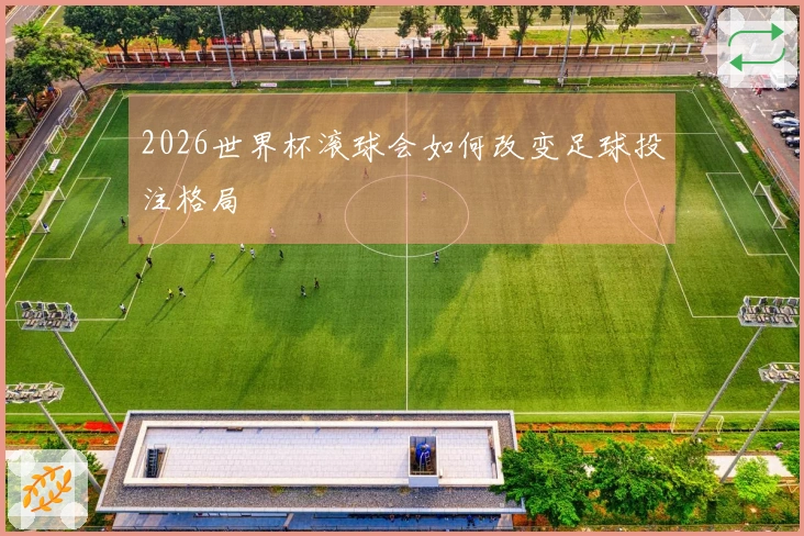 2026世界杯滚球会如何改变足球投注格局