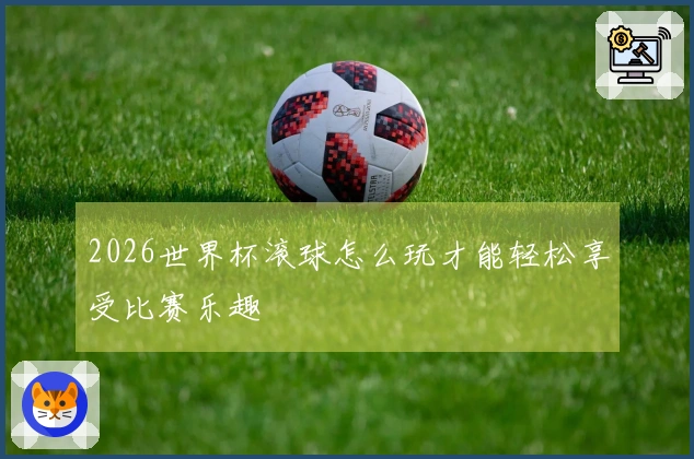 2026世界杯滚球怎么玩才能轻松享受比赛乐趣