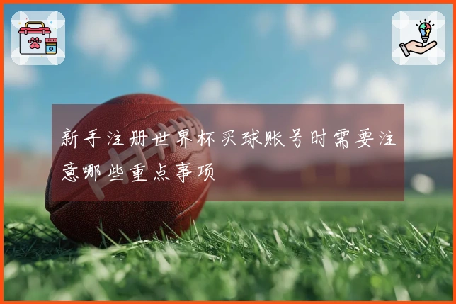新手注册世界杯买球账号时需要注意哪些重点事项