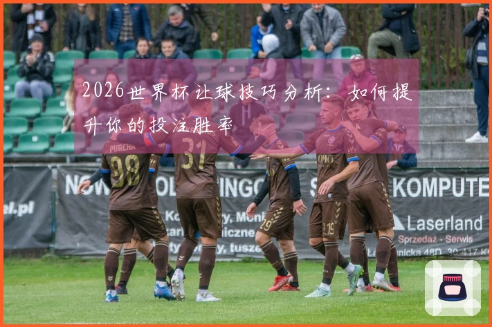 2026世界杯让球技巧分析：如何提升你的投注胜率