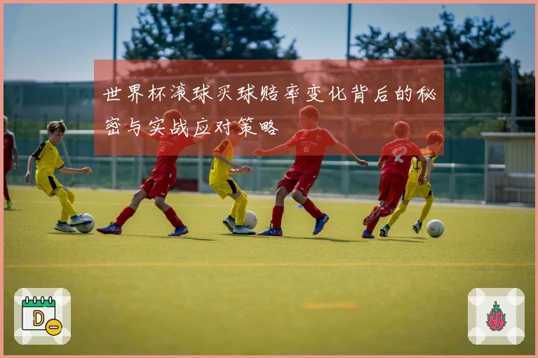 世界杯滚球买球赔率变化背后的秘密与实战应对策略