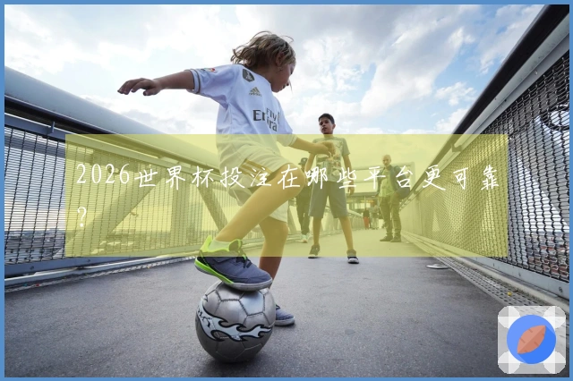 2026世界杯投注在哪些平台更可靠？
