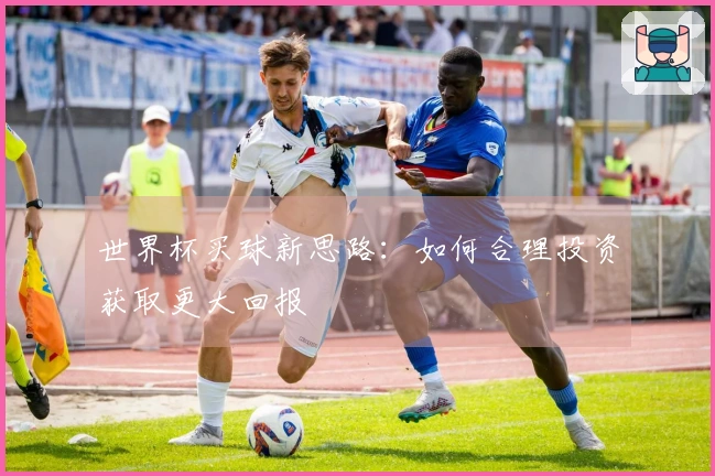 世界杯买球新思路：如何合理投资获取更大回报