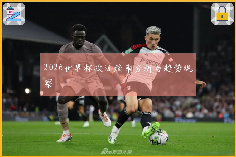 2026世界杯投注赔率分析与趋势观察
