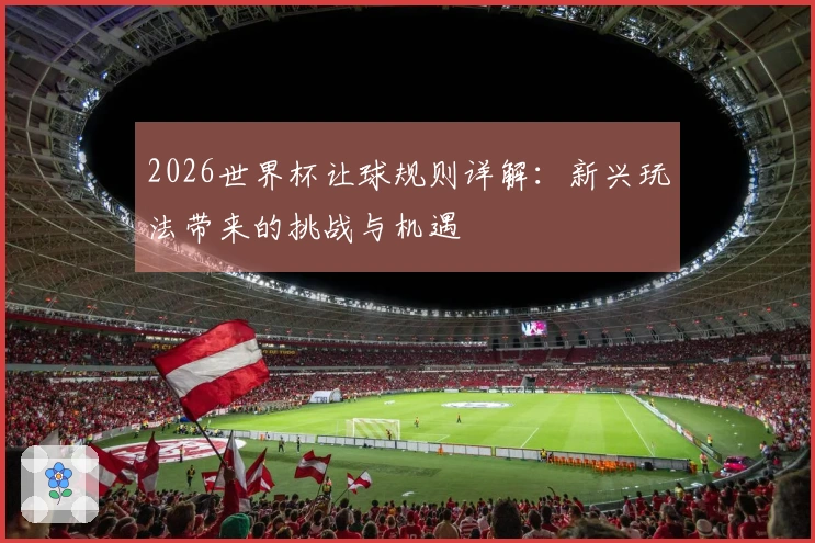 2026世界杯让球规则详解：新兴玩法带来的挑战与机遇