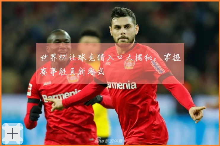 世界杯让球竞猜入口大揭秘，掌握赛事胜负新方式