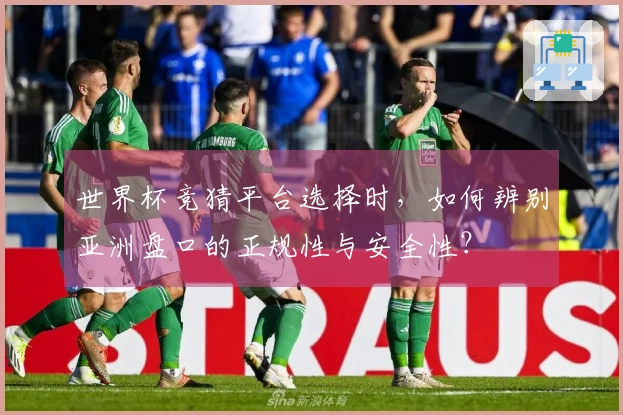 世界杯竞猜平台选择时，如何辨别亚洲盘口的正规性与安全性？
