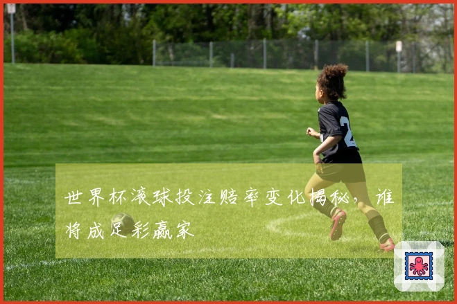 世界杯滚球投注赔率变化揭秘，谁将成足彩赢家