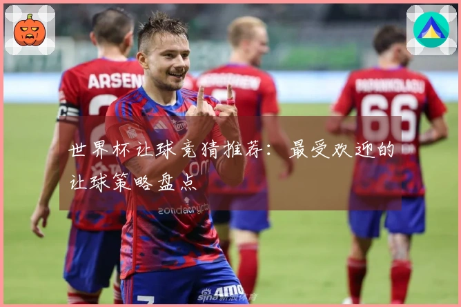 世界杯让球竞猜推荐：最受欢迎的让球策略盘点