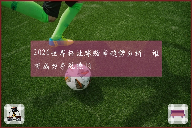 2026世界杯让球赔率趋势分析：谁将成为夺冠热门