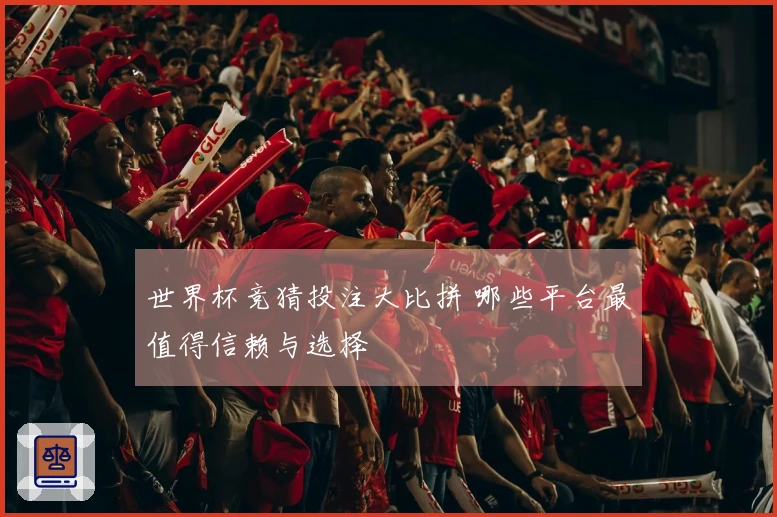 世界杯竞猜投注大比拼 哪些平台最值得信赖与选择