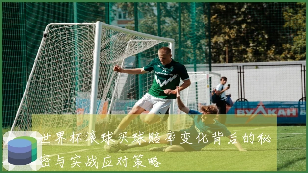 世界杯滚球买球赔率变化背后的秘密与实战应对策略