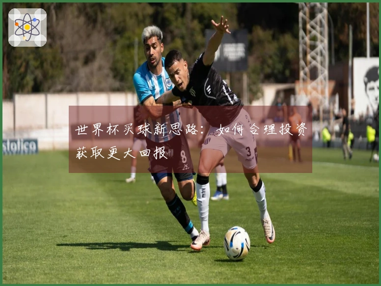 世界杯买球新思路：如何合理投资获取更大回报