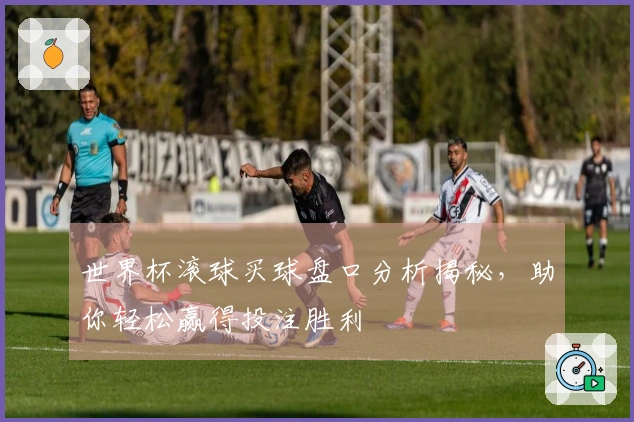世界杯滚球买球盘口分析揭秘，助你轻松赢得投注胜利