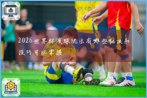 2026世界杯滚球玩法有哪些秘诀和技巧可以掌握