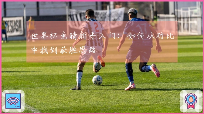世界杯竞猜新手入门：如何从对比中找到获胜思路