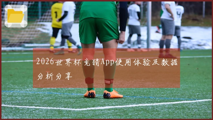 2026世界杯竞猜App使用体验及数据分析分享