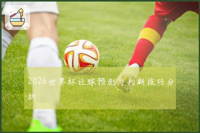2026世界杯让球预测与判断技巧分析