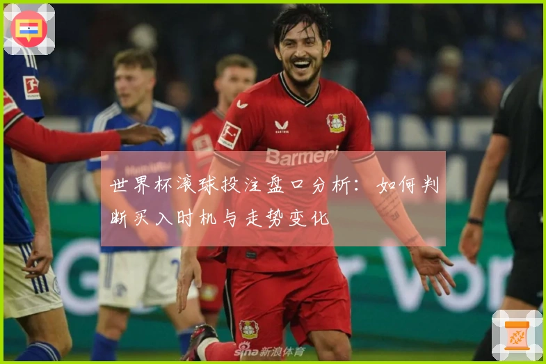 世界杯滚球投注盘口分析：如何判断买入时机与走势变化