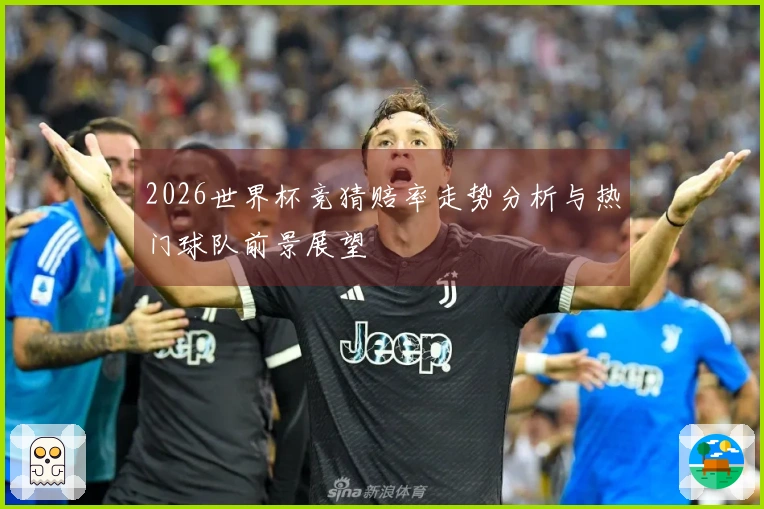 2026世界杯竞猜赔率走势分析与热门球队前景展望