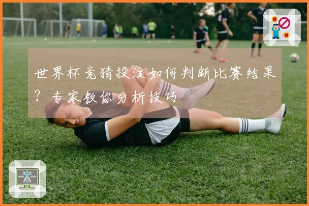 世界杯竞猜投注如何判断比赛结果？专家教你分析技巧