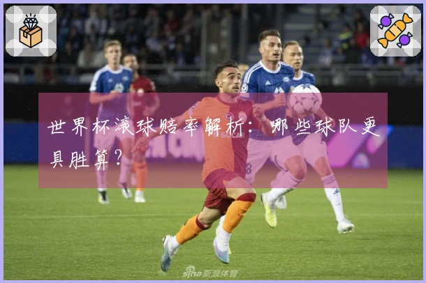 世界杯滚球赔率解析：哪些球队更具胜算？