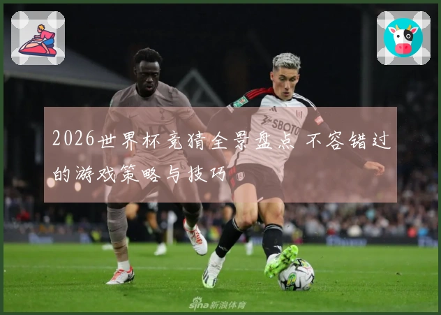 2026世界杯竞猜全景盘点 不容错过的游戏策略与技巧