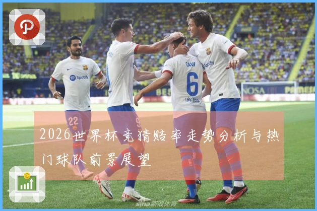 2026世界杯竞猜赔率走势分析与热门球队前景展望