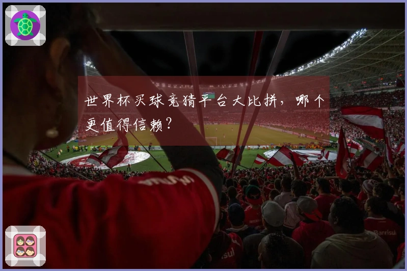 世界杯买球竞猜平台大比拼，哪个更值得信赖？