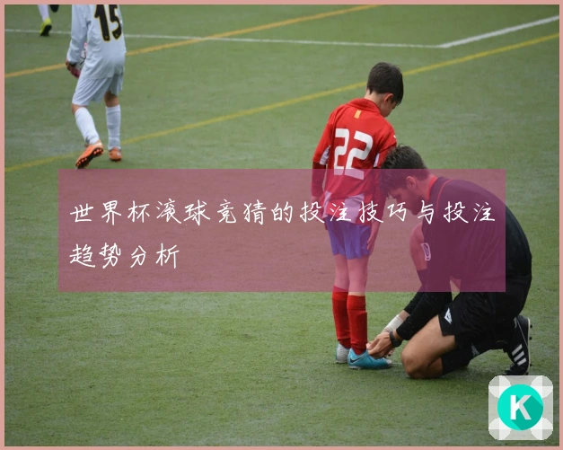 世界杯滚球竞猜的投注技巧与投注趋势分析