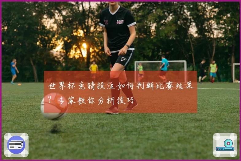 世界杯竞猜投注如何判断比赛结果？专家教你分析技巧