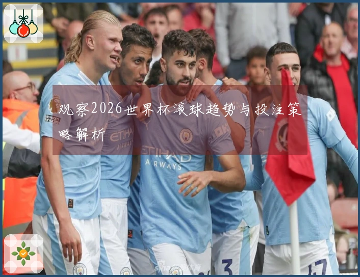 观察2026世界杯滚球趋势与投注策略解析