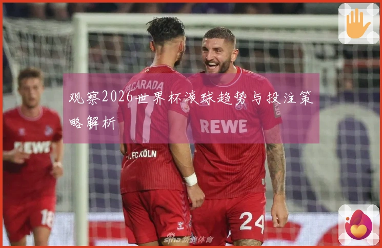 观察2026世界杯滚球趋势与投注策略解析