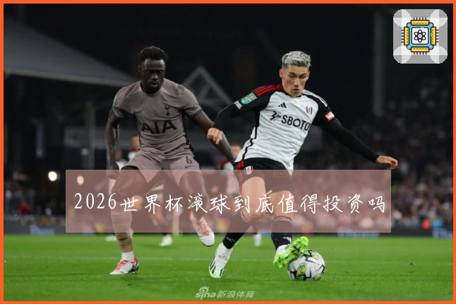 2026世界杯滚球到底值得投资吗