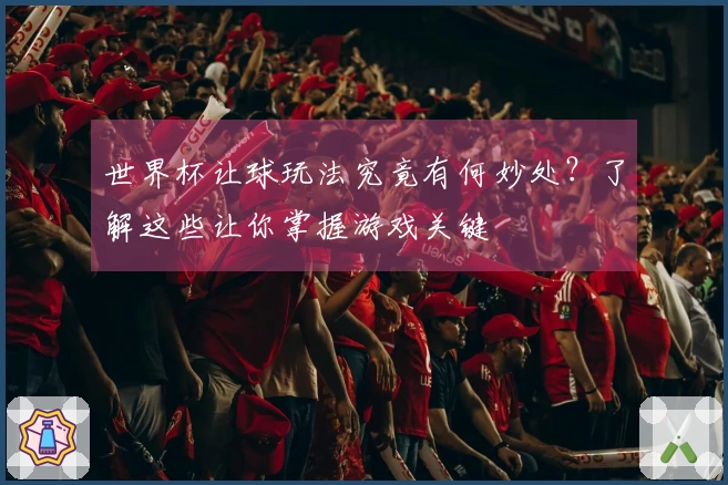 世界杯让球玩法究竟有何妙处？了解这些让你掌握游戏关键