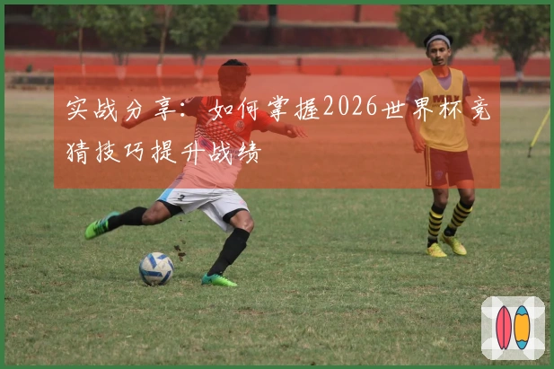 实战分享：如何掌握2026世界杯竞猜技巧提升战绩