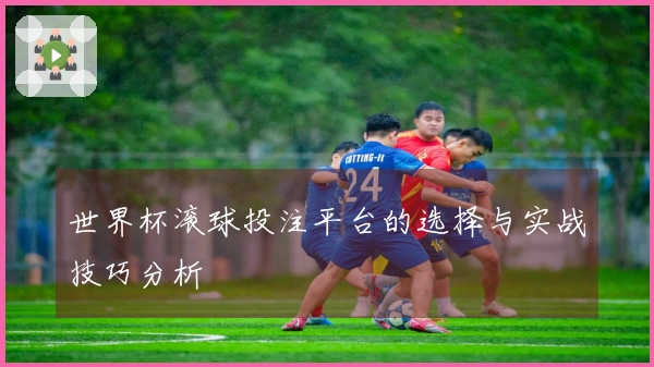 世界杯滚球投注平台的选择与实战技巧分析