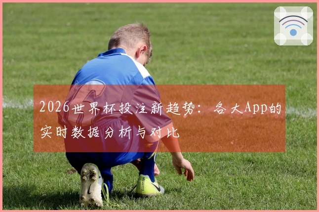 2026世界杯投注新趋势:各大App的实时数据分析与对比