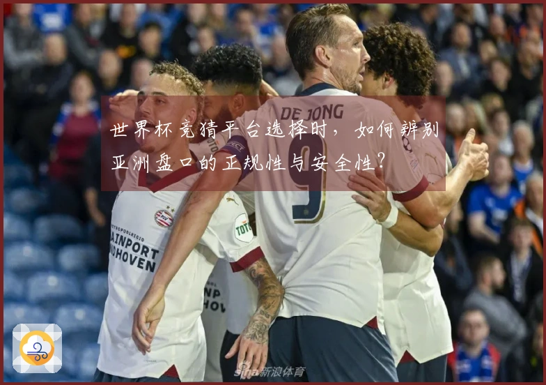 世界杯竞猜平台选择时，如何辨别亚洲盘口的正规性与安全性？