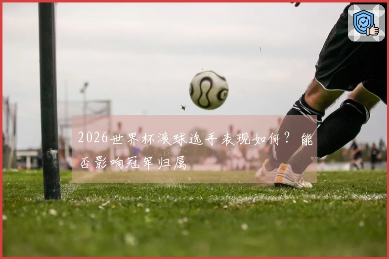 2026世界杯滚球选手表现如何？能否影响冠军归属